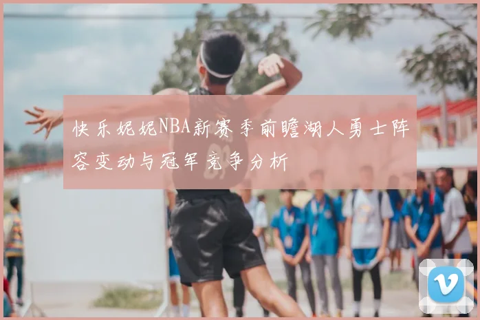 快乐妮妮NBA新赛季前瞻湖人勇士阵容变动与冠军竞争分析