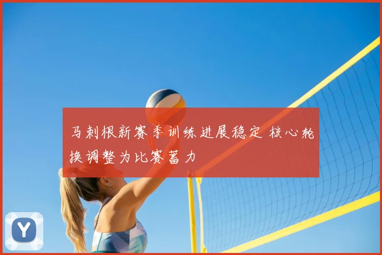 马刺根新赛季训练进展稳定 核心轮换调整为比赛蓄力