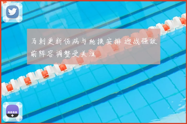 马刺更新伤病与轮换安排 迎战强敌前阵容调整受关注