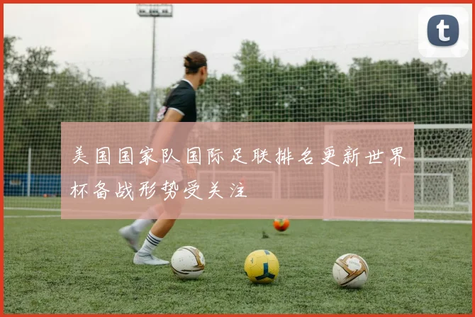 美国国家队国际足联排名更新世界杯备战形势受关注