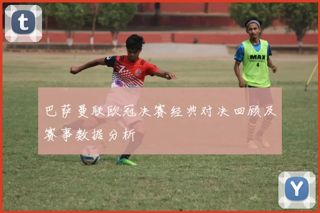 巴萨曼联欧冠决赛经典对决回顾及赛事数据分析