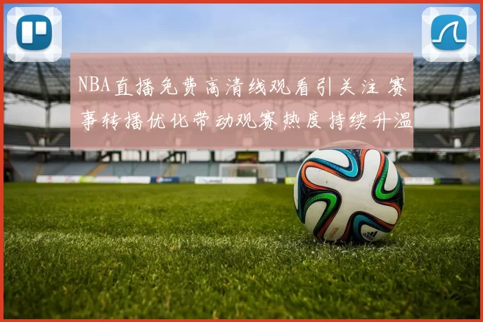 NBA直播免费高清线观看引关注 赛事转播优化带动观赛热度持续升温