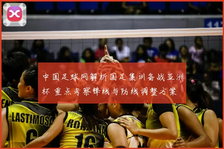 中国足球网解析国足集训备战亚洲杯 重点考察锋线与防线调整方案