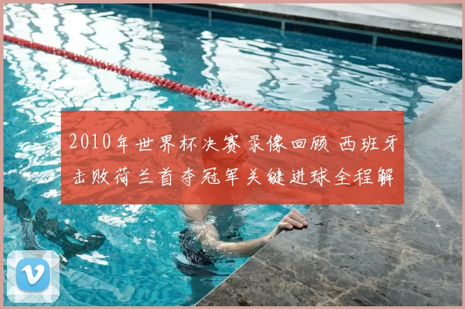 2010年世界杯决赛录像回顾 西班牙击败荷兰首夺冠军关键进球全程解析