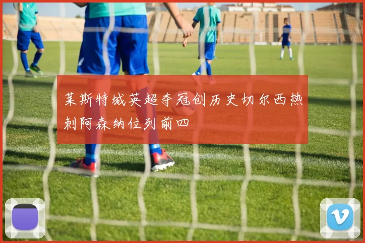 莱斯特城英超夺冠创历史切尔西热刺阿森纳位列前四