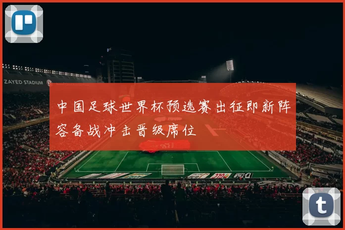 中国足球世界杯预选赛出征即新阵容备战冲击晋级席位