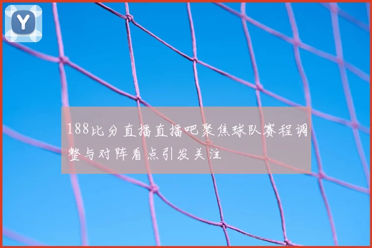 188比分直播直播吧聚焦球队赛程调整与对阵看点引发关注
