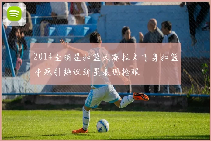 2014全明星扣篮大赛拉文飞身扣篮夺冠引热议新星表现抢眼