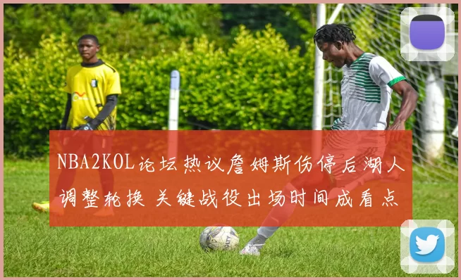 NBA2KOL论坛热议詹姆斯伤停后湖人调整轮换 关键战役出场时间成看点