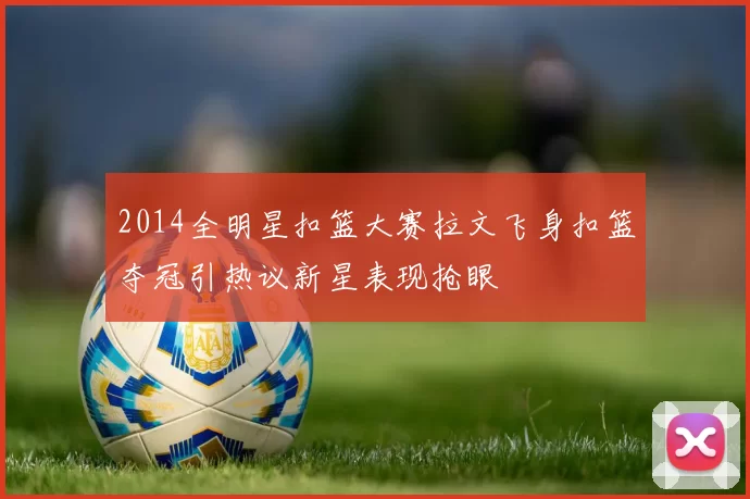 2014全明星扣篮大赛拉文飞身扣篮夺冠引热议新星表现抢眼