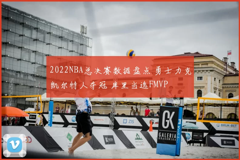 2022NBA总决赛数据盘点 勇士力克凯尔特人夺冠 库里当选FMVP