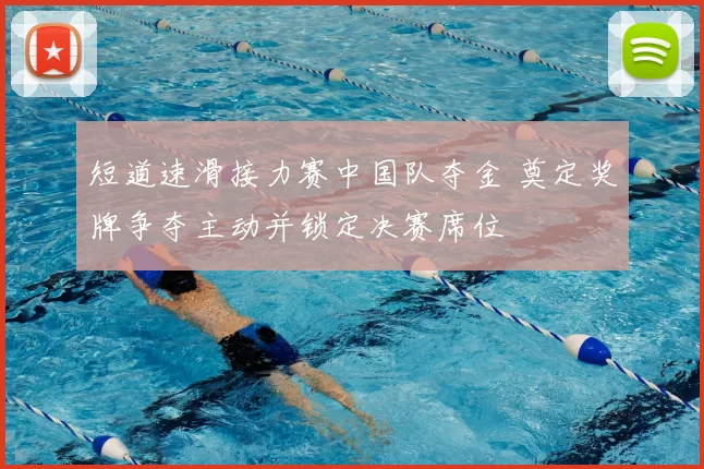 短道速滑接力赛中国队夺金 奠定奖牌争夺主动并锁定决赛席位