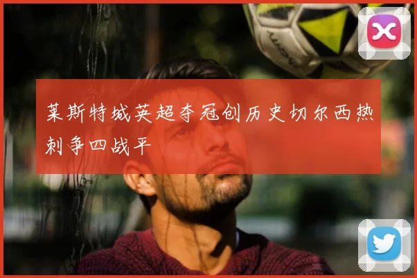 莱斯特城英超夺冠创历史切尔西热刺争四战平