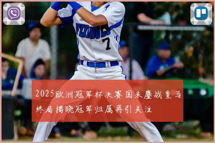2025欧洲冠军杯决赛国米鏖战皇马终局揭晓冠军归属再引关注