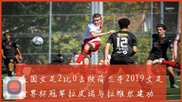 美国女足2比0击败荷兰夺2019女足世界杯冠军拉皮诺与拉维尔建功