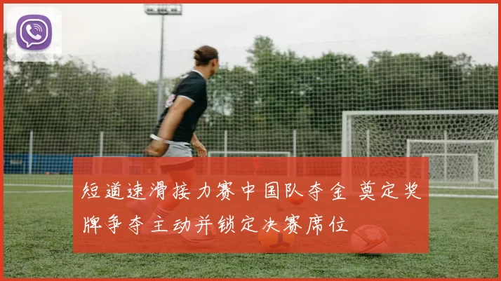 短道速滑接力赛中国队夺金 奠定奖牌争夺主动并锁定决赛席位