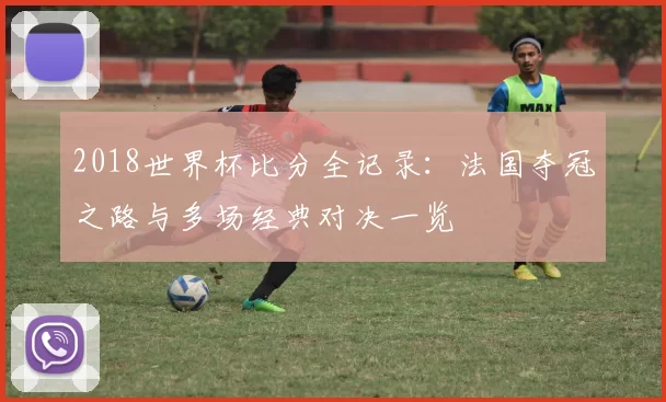 2018世界杯比分全记录：法国夺冠之路与多场经典对决一览