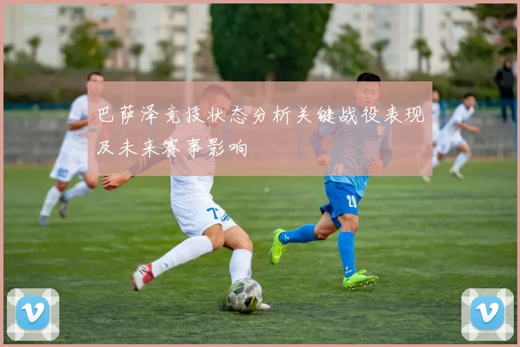 巴萨泽竞技状态分析关键战役表现及未来赛事影响
