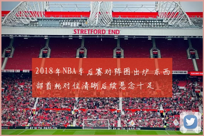 2018年NBA季后赛对阵图出炉 东西部首轮对位清晰后续悬念十足