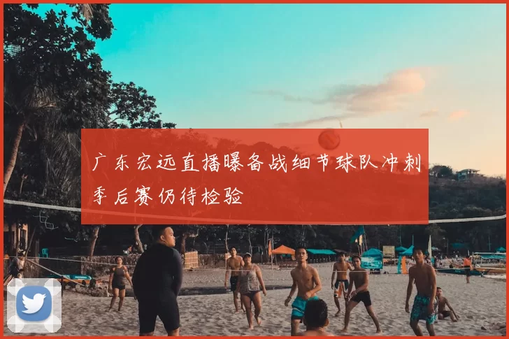 广东宏远直播曝备战细节球队冲刺季后赛仍待检验