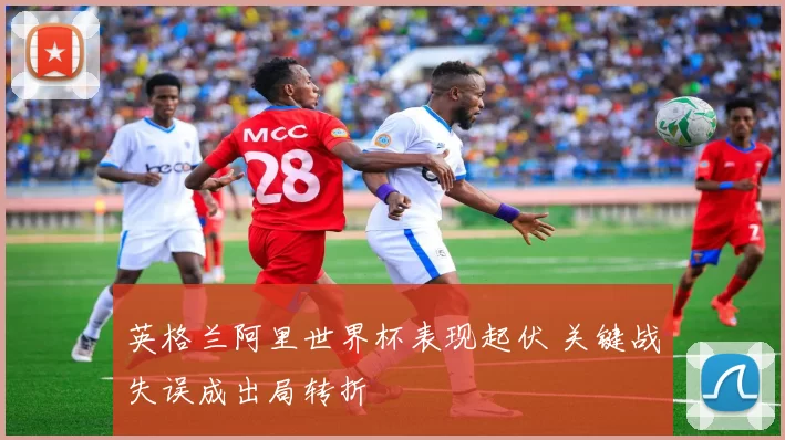 英格兰阿里世界杯表现起伏 关键战失误成出局转折