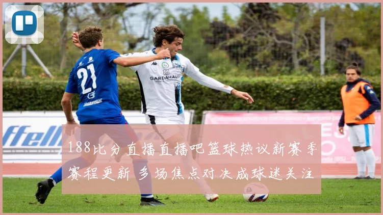 188比分直播直播吧篮球热议新赛季赛程更新 多场焦点对决成球迷关注重点