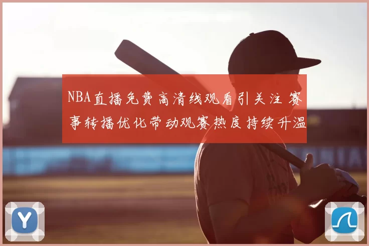 NBA直播免费高清线观看引关注 赛事转播优化带动观赛热度持续升温