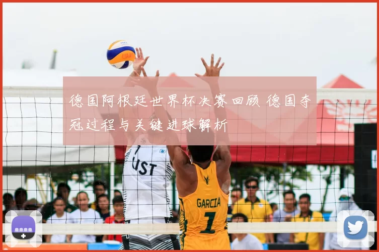 德国阿根廷世界杯决赛回顾 德国夺冠过程与关键进球解析