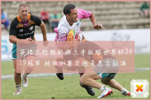 英格兰险胜新西兰夺板球世界杯2019冠军 超级加赛定胜负悬念拉满