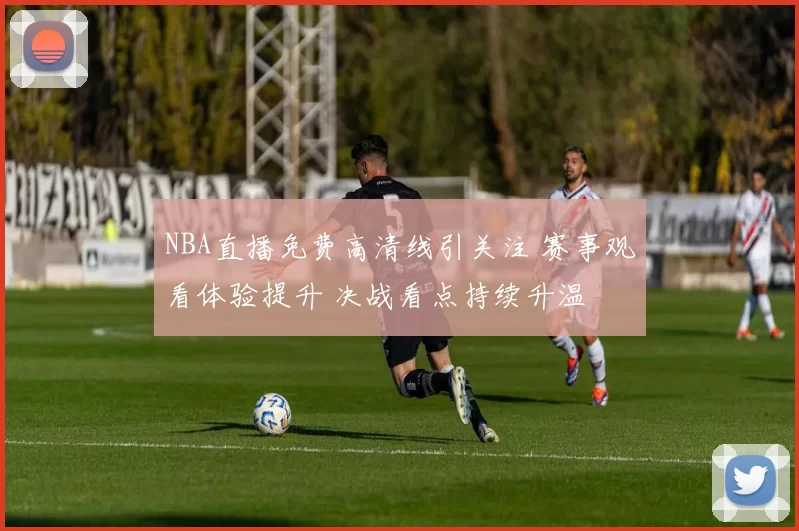 NBA直播免费高清线引关注 赛事观看体验提升 决战看点持续升温