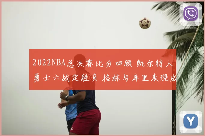 2022NBA总决赛比分回顾 凯尔特人勇士六战定胜负 格林与库里表现成焦点