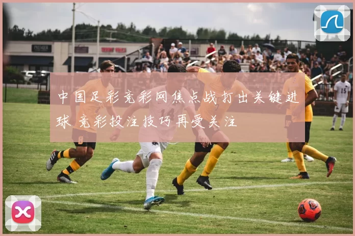 中国足彩竞彩网焦点战打出关键进球 竞彩投注技巧再受关注