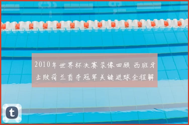 2010年世界杯决赛录像回顾 西班牙击败荷兰首夺冠军关键进球全程解析